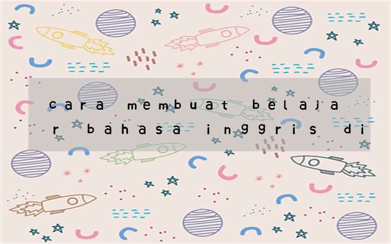 cara membuat belajar bahasa inggris di kelas menyenangkan